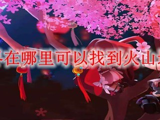 迷你世界在哪里可以找到火山地形2025